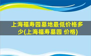 上海福寿园墓地最低价格多少(上海福寿墓园 价格)